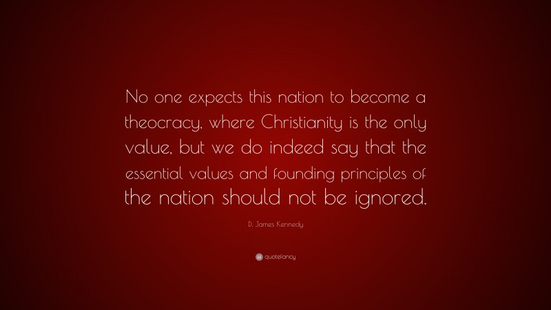 D. James Kennedy Quote: “No one expects this nation to become a theocracy, where Christianity is the only value, but we do indeed say that the essential values and founding principles of the nation should not be ignored.”