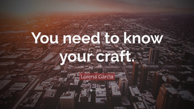 Lorena Garcia Quote: “You need to know your craft.”