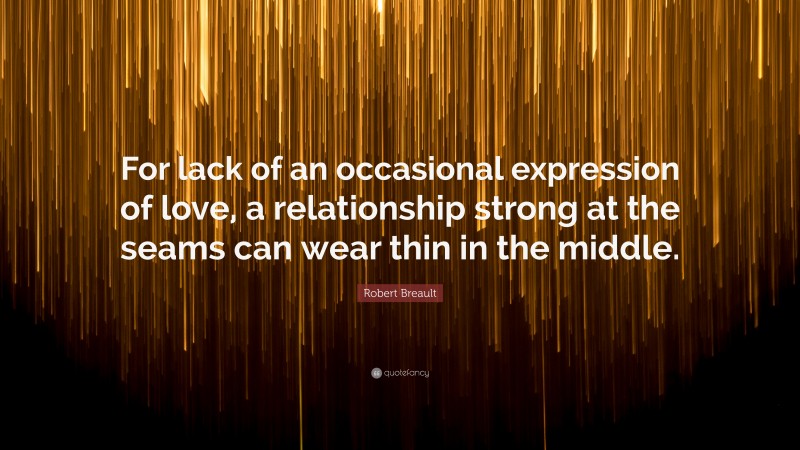 Robert Breault Quote: “For lack of an occasional expression of love, a relationship strong at the seams can wear thin in the middle.”