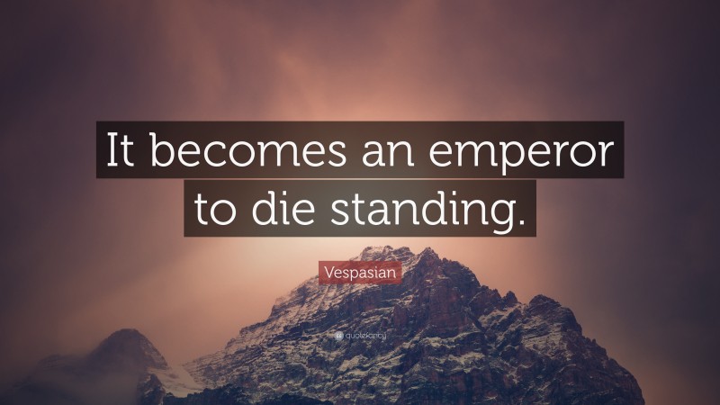 Vespasian Quote: “It becomes an emperor to die standing.”
