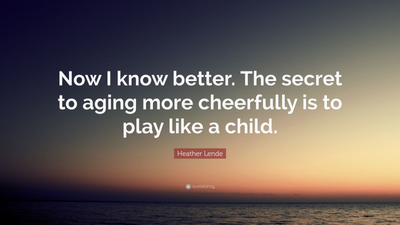 Heather Lende Quote: “Now I know better. The secret to aging more cheerfully is to play like a child.”
