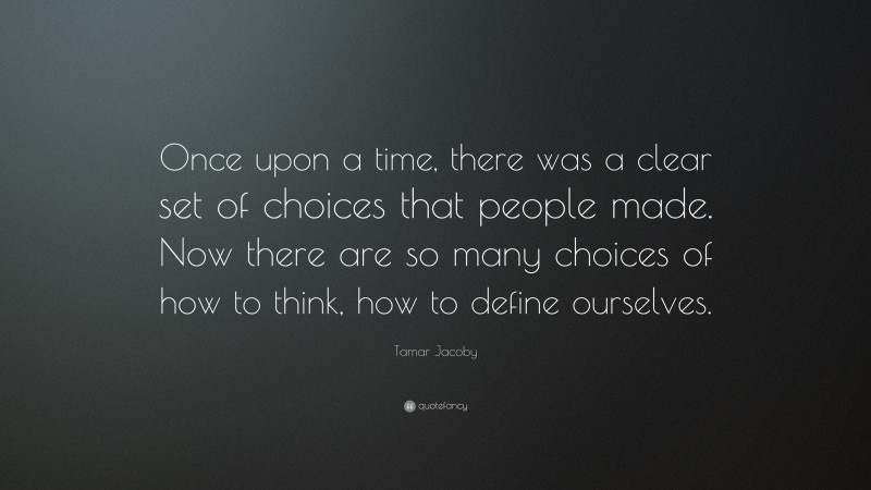 Tamar Jacoby Quote: “Once upon a time, there was a clear set of choices that people made. Now there are so many choices of how to think, how to define ourselves.”