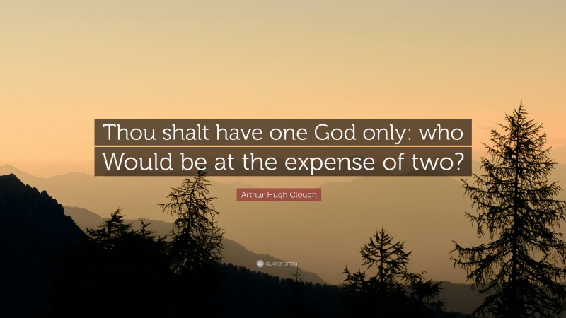 Arthur Hugh Clough Quote: “Thou shalt have one God only: who Would be at the expense of two?”