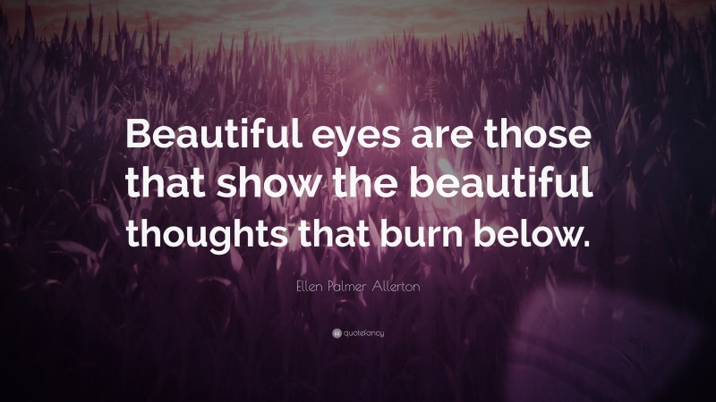 Ellen Palmer Allerton Quote: “Beautiful eyes are those that show the beautiful thoughts that burn below.”
