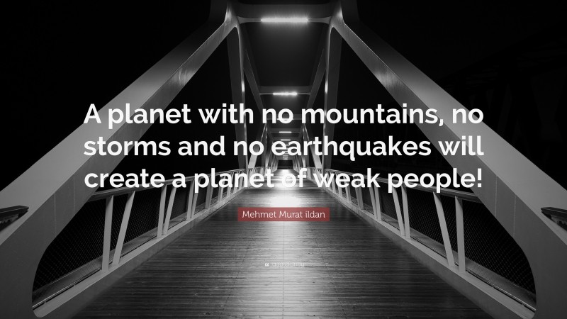 Mehmet Murat ildan Quote: “A planet with no mountains, no storms and no earthquakes will create a planet of weak people!”