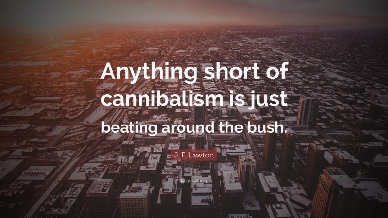 J. F. Lawton Quote: “Anything short of cannibalism is just beating around the bush.”