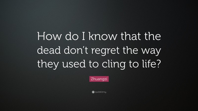 Zhuangzi Quote: “How do I know that the dead don’t regret the way they used to cling to life?”