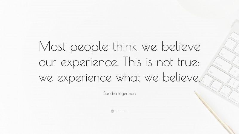 Sandra Ingerman Quote: “Most people think we believe our experience. This is not true; we experience what we believe.”