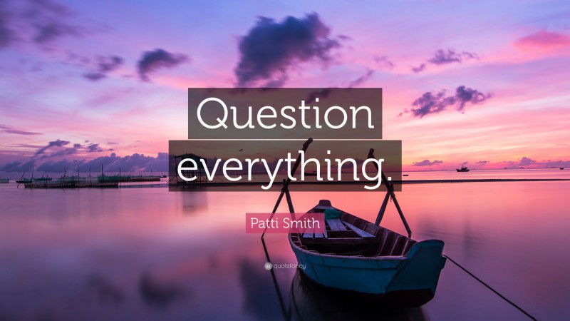 Patti Smith Quote: “Question everything.”
