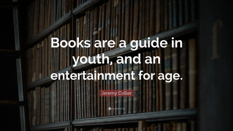 Jeremy Collier Quote: “Books are a guide in youth, and an entertainment for age.”