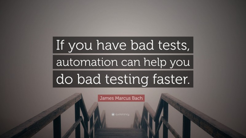 James Marcus Bach Quote: “If you have bad tests, automation can help you do bad testing faster.”