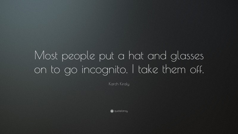 Karch Kiraly Quote: “Most people put a hat and glasses on to go incognito. I take them off.”