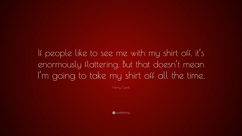 Henry Cavill Quote: “If people like to see me with my shirt off, it’s enormously flattering. But that doesn’t mean I’m going to take my shirt off all the time.”