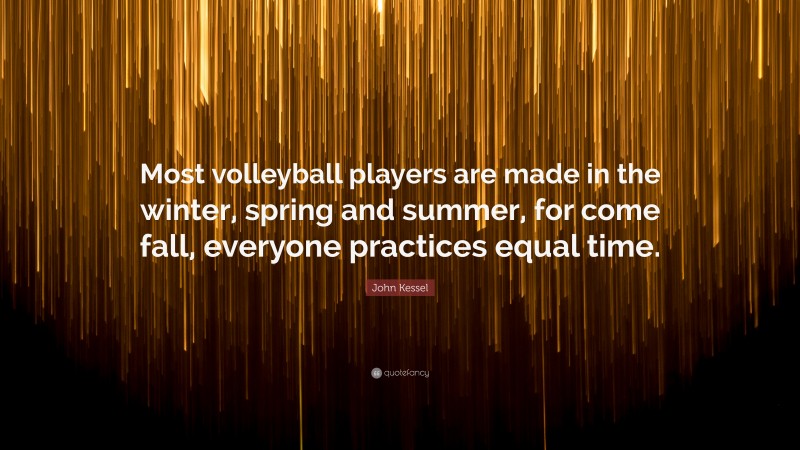John Kessel Quote: “Most volleyball players are made in the winter, spring and summer, for come fall, everyone practices equal time.”