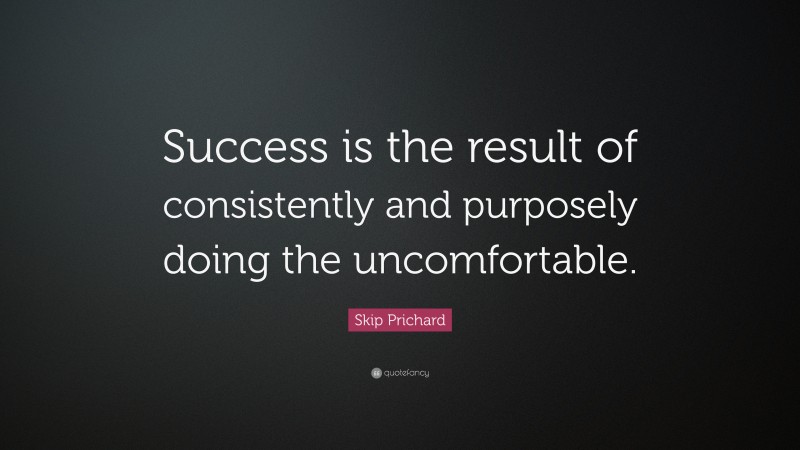 Skip Prichard Quote: “Success is the result of consistently and purposely doing the uncomfortable.”