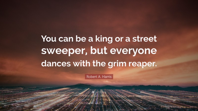 Robert A. Harris Quote: “You can be a king or a street sweeper, but everyone dances with the grim reaper.”