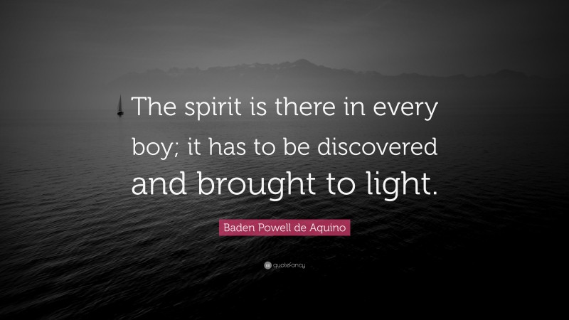 Baden Powell de Aquino Quote: “The spirit is there in every boy; it has to be discovered and brought to light.”