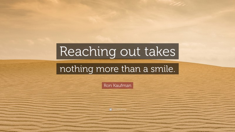 Ron Kaufman Quote: “Reaching out takes nothing more than a smile.”