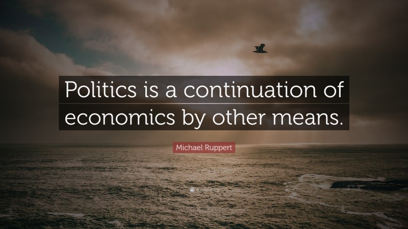 Michael Ruppert Quote: “Politics is a continuation of economics by other means.”