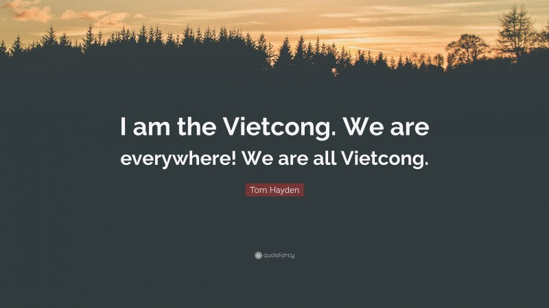 Tom Hayden Quote: “I am the Vietcong. We are everywhere! We are all Vietcong.”