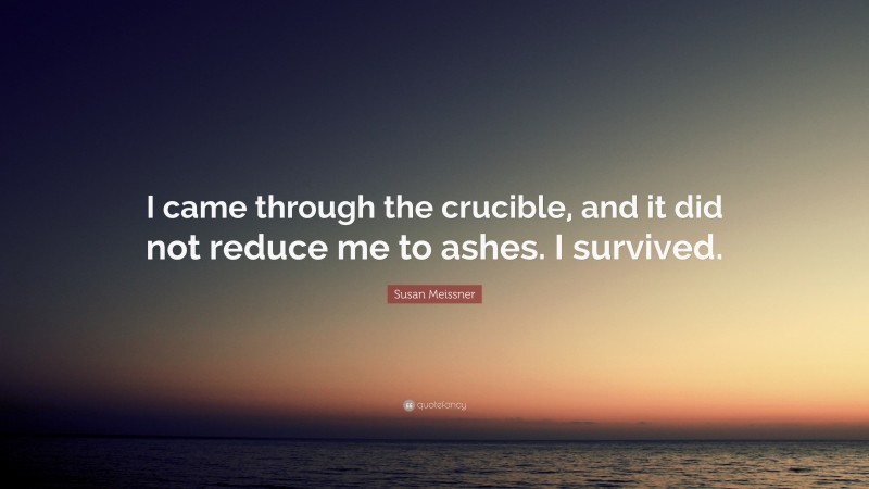 Susan Meissner Quote: “I came through the crucible, and it did not reduce me to ashes. I survived.”