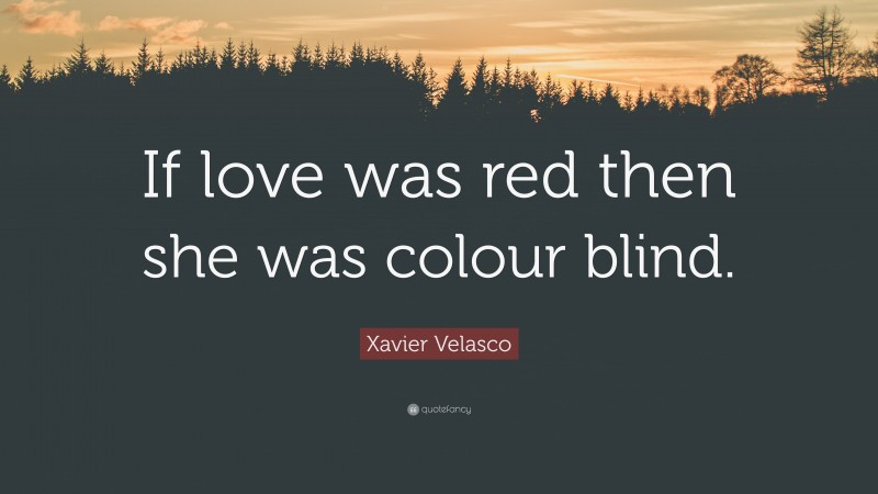 Xavier Velasco Quote: “If love was red then she was colour blind.”
