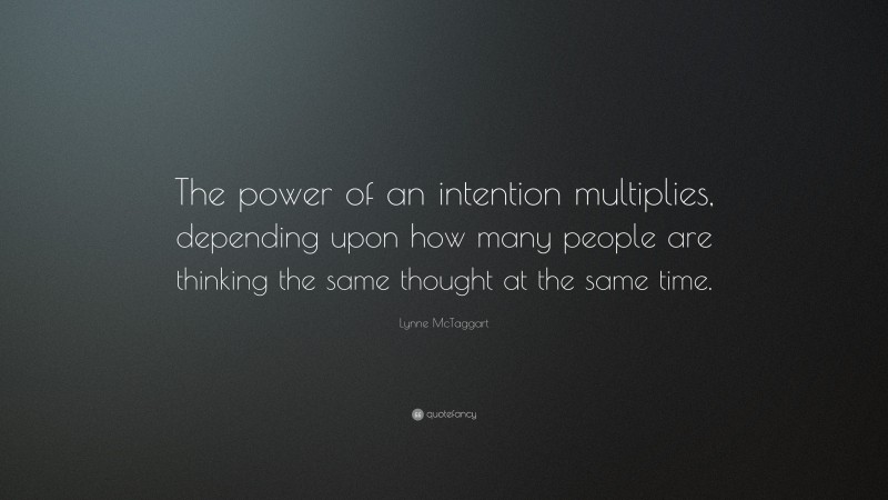 Lynne McTaggart Quote: “The power of an intention multiplies, depending upon how many people are thinking the same thought at the same time.”