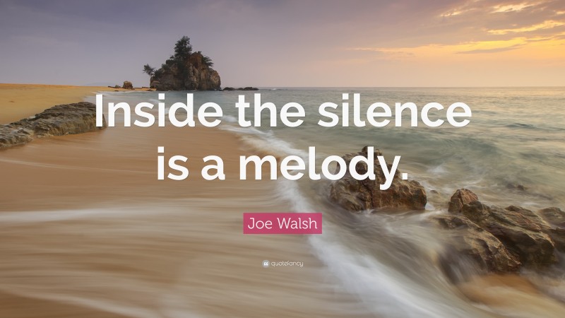 Joe Walsh Quote: “Inside the silence is a melody.”