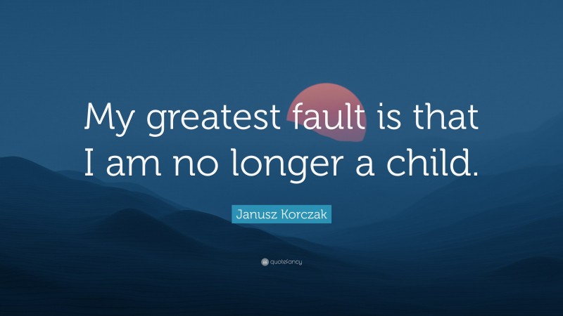 Janusz Korczak Quote: “My greatest fault is that I am no longer a child.”