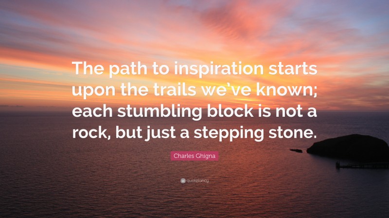 Charles Ghigna Quote: “The path to inspiration starts upon the trails we’ve known; each stumbling block is not a rock, but just a stepping stone.”