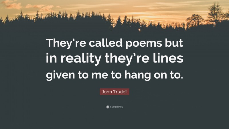 John Trudell Quote: “They’re called poems but in reality they’re lines given to me to hang on to.”