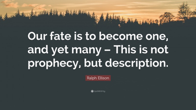 Ralph Ellison Quote: “Our fate is to become one, and yet many – This is not prophecy, but description.”