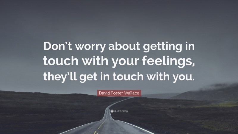David Foster Wallace Quote: “Don’t worry about getting in touch with your feelings, they’ll get in touch with you.”
