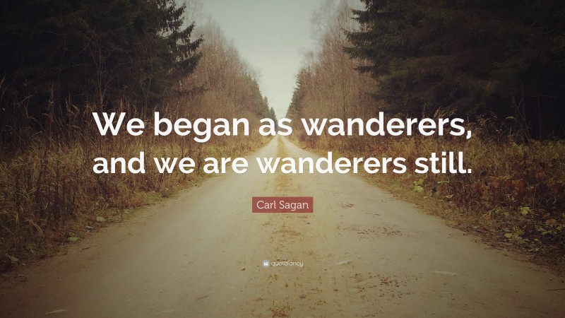 Carl Sagan Quote: “We began as wanderers, and we are wanderers still.”