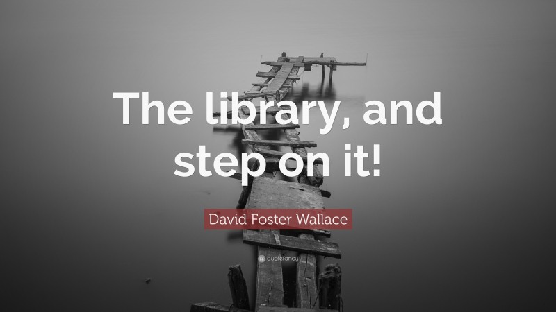 David Foster Wallace Quote: “The library, and step on it!”