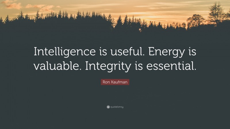 Ron Kaufman Quote: “Intelligence is useful. Energy is valuable. Integrity is essential.”