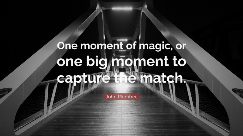 John Plumtree Quote: “One moment of magic, or one big moment to capture the match.”
