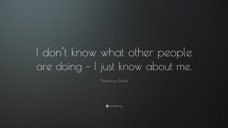 Thelonious Monk Quote: “I don’t know what other people are doing – I just know about me.”