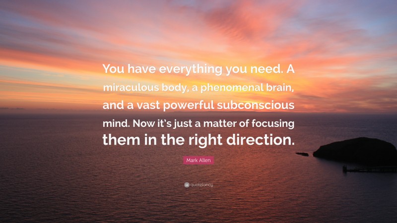 Mark Allen Quote: “You have everything you need. A miraculous body, a phenomenal brain, and a vast powerful subconscious mind. Now it’s just a matter of focusing them in the right direction.”
