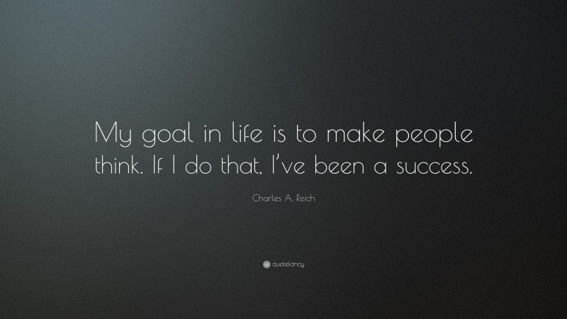 Charles A. Reich Quote: “My goal in life is to make people think. If I do that, I’ve been a success.”