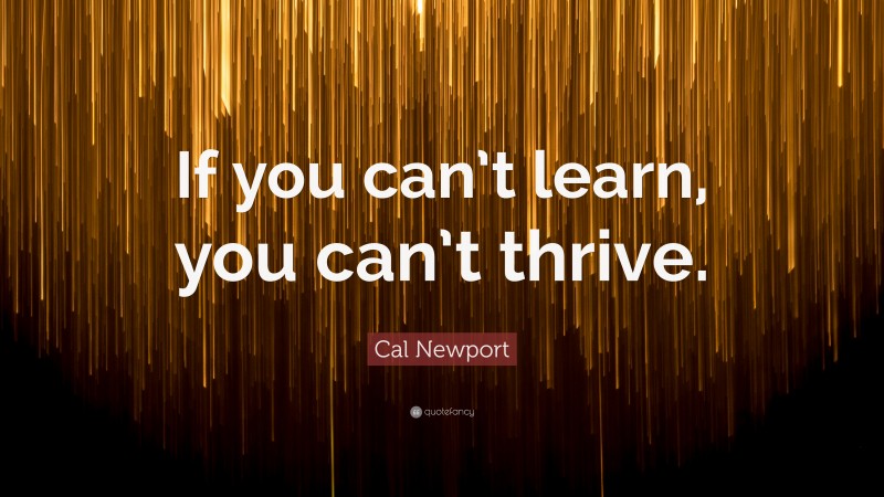 Cal Newport Quote: “If you can’t learn, you can’t thrive.”