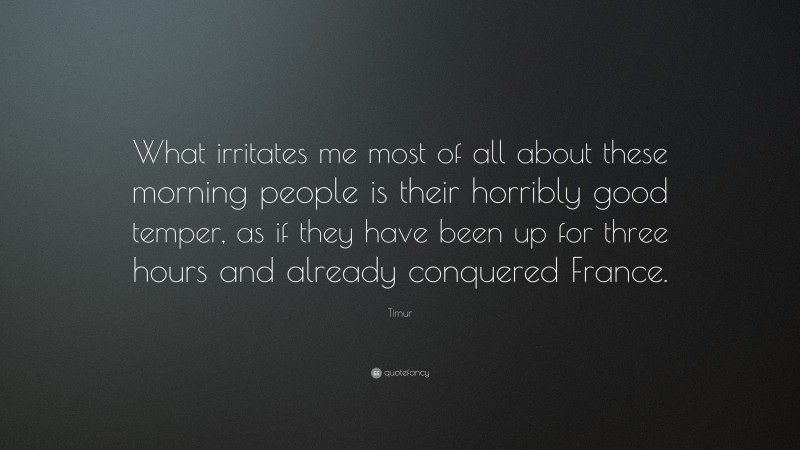 Timur Quote: “What irritates me most of all about these morning people is their horribly good temper, as if they have been up for three hours and already conquered France.”