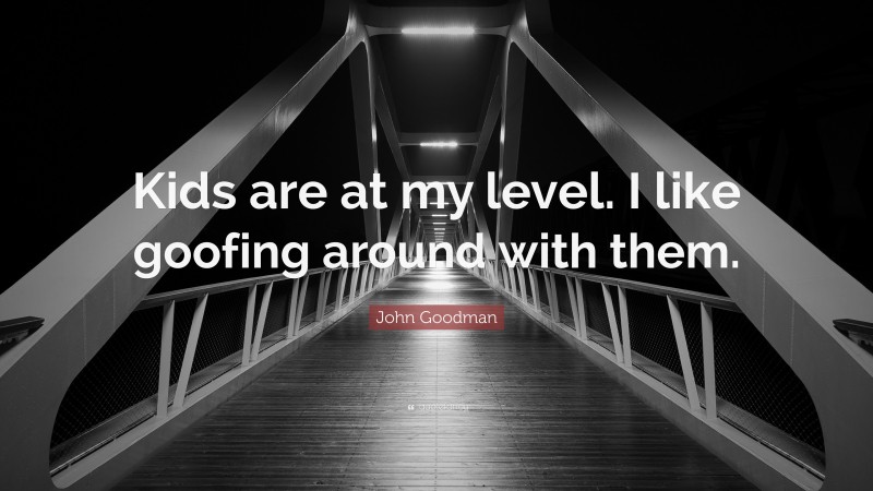 John Goodman Quote: “Kids are at my level. I like goofing around with them.”