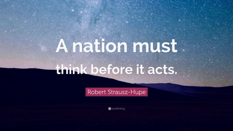 Robert Strausz-Hupe Quote: “A nation must think before it acts.”