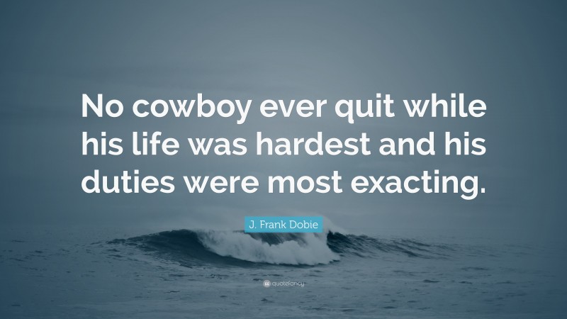 J. Frank Dobie Quote: “No cowboy ever quit while his life was hardest and his duties were most exacting.”