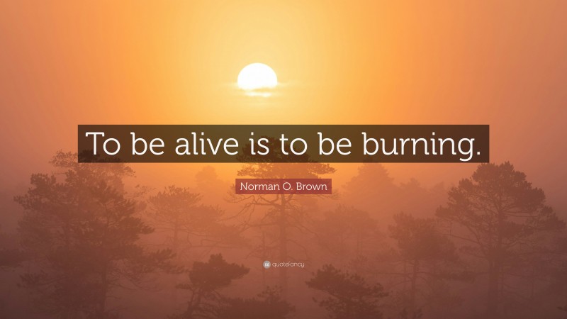 Norman O. Brown Quote: “To be alive is to be burning.”