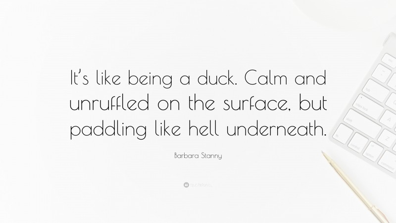 Barbara Stanny Quote: “It’s like being a duck. Calm and unruffled on the surface, but paddling like hell underneath.”