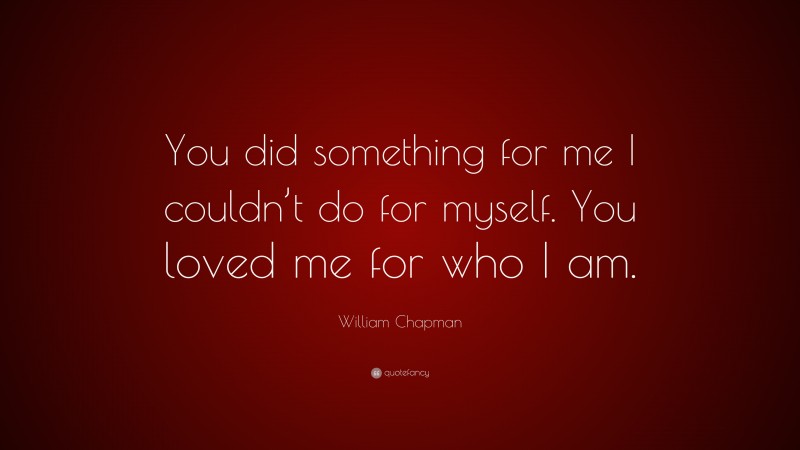 William Chapman Quote: “You did something for me I couldn’t do for myself. You loved me for who I am.”