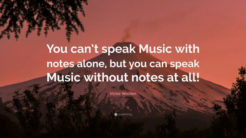 Victor Wooten Quote: “You can’t speak Music with notes alone, but you can speak Music without notes at all!”