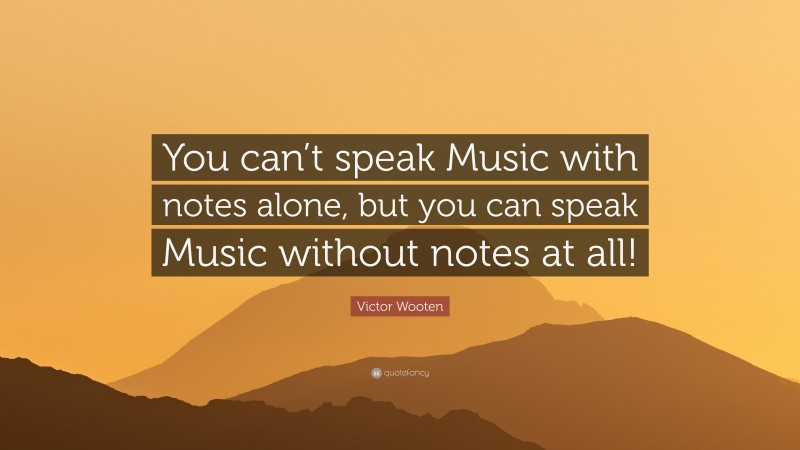 Victor Wooten Quote: “You can’t speak Music with notes alone, but you can speak Music without notes at all!”